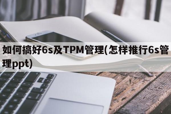 如何搞好6s及TPM管理(怎样推行6s管理ppt)